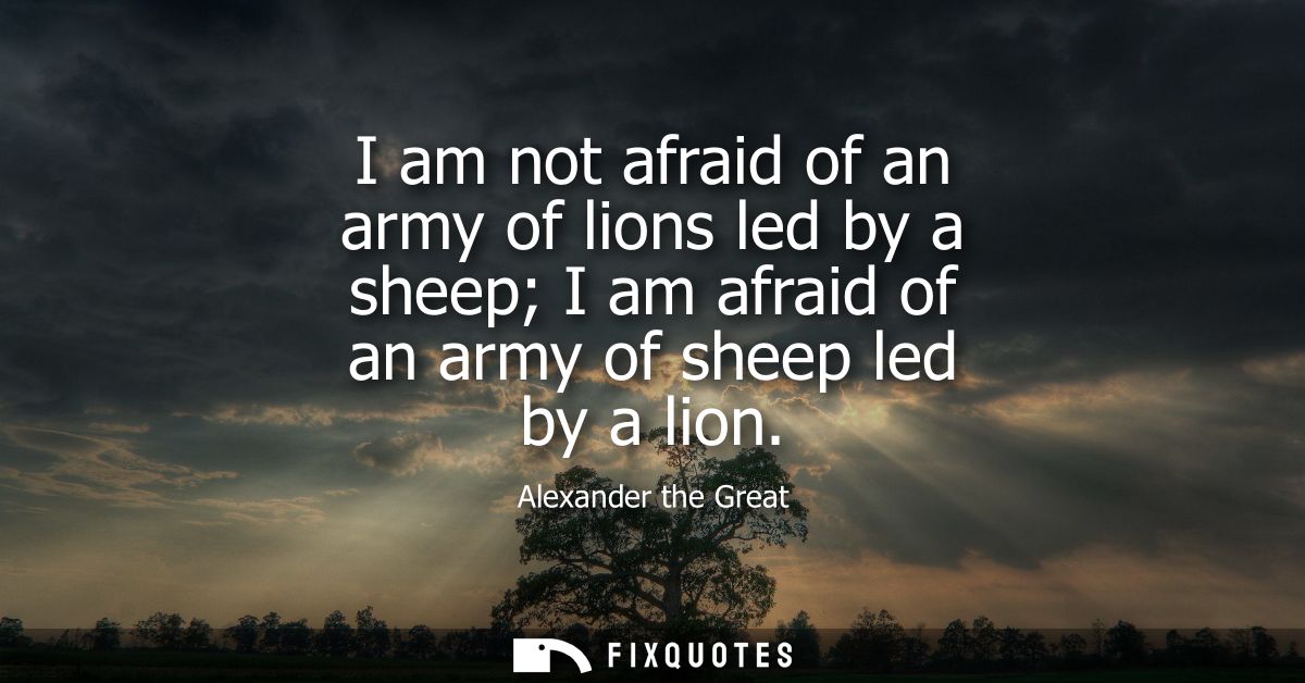 I am not afraid of an army of lions led by a sheep I am afraid of an army of sheep led by a lion