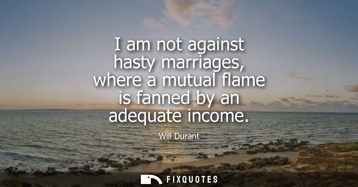 I am not against hasty marriages, where a mutual flame is fanned by an adequate income