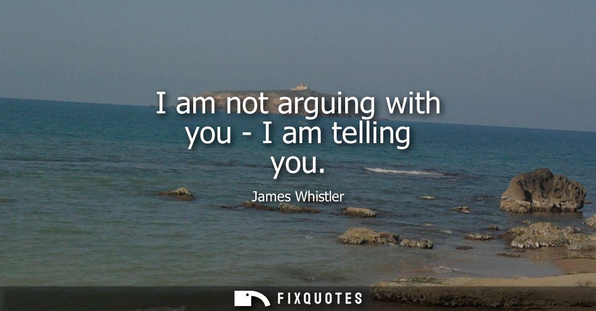 I am not arguing with you - I am telling you
