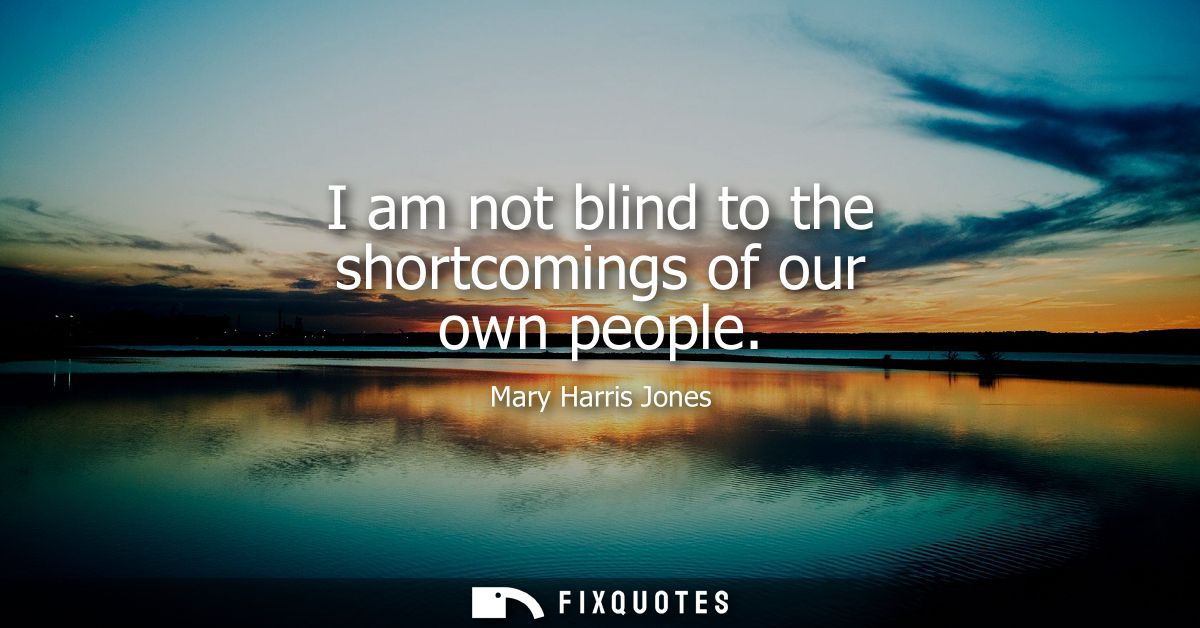I am not blind to the shortcomings of our own people