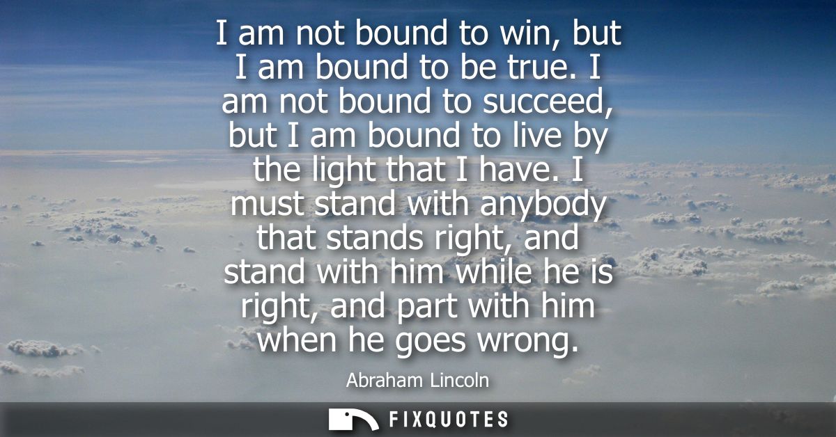 I am not bound to win, but I am bound to be true. I am not bound to succeed, but I am bound to live by the light that I 