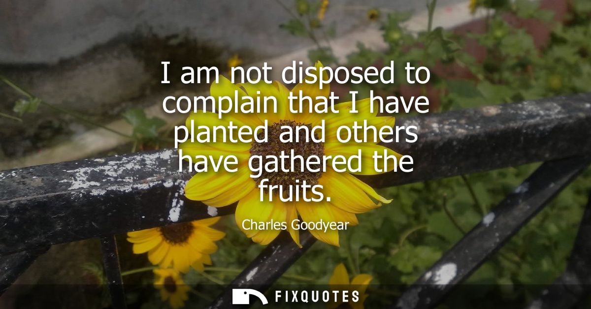 I am not disposed to complain that I have planted and others have gathered the fruits
