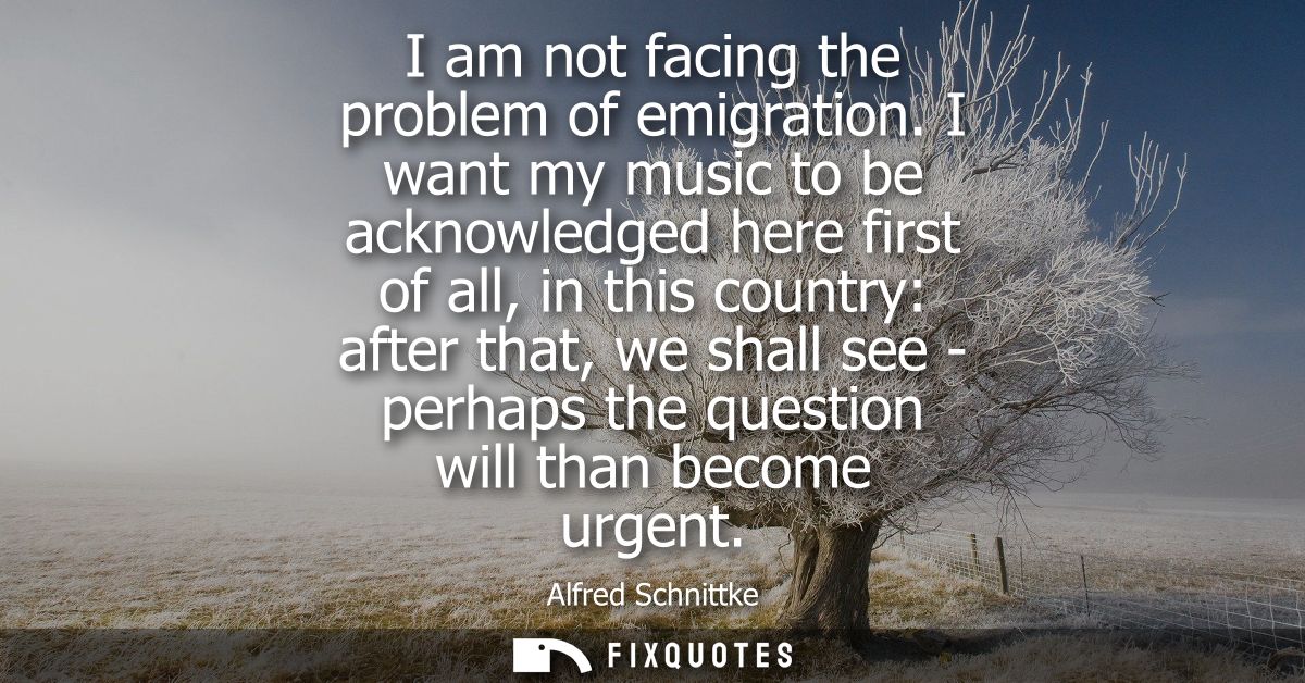I am not facing the problem of emigration. I want my music to be acknowledged here first of all, in this country: after 
