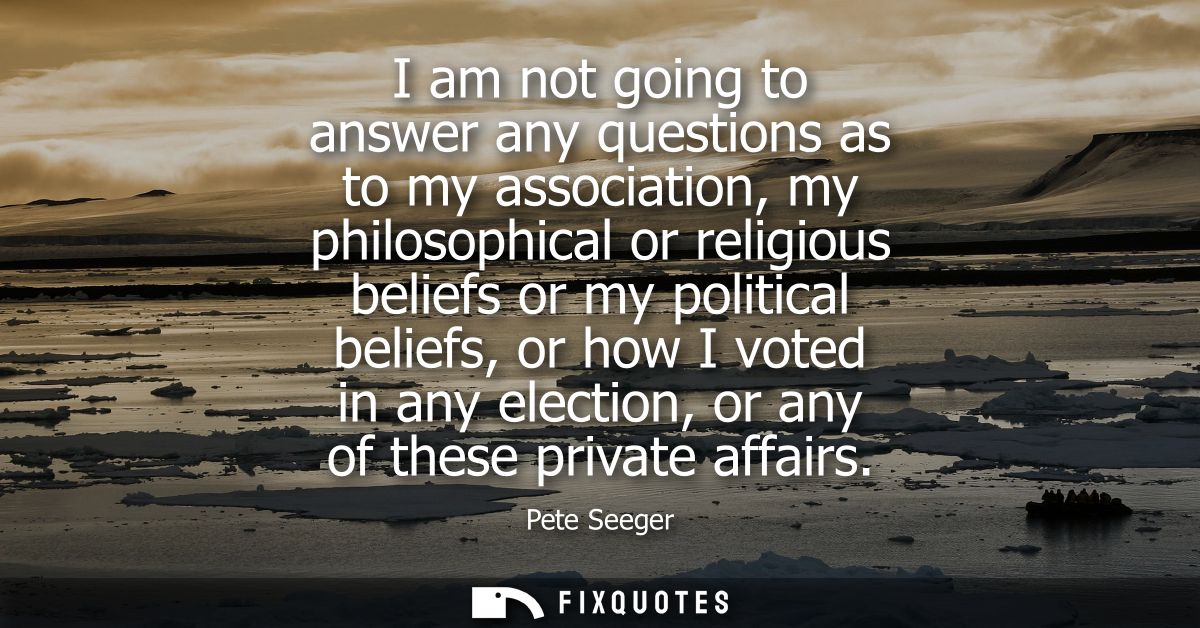 I am not going to answer any questions as to my association, my philosophical or religious beliefs or my political belie