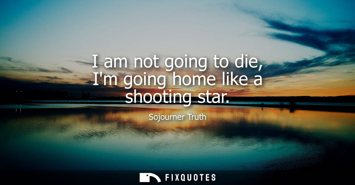 I am not going to die, Im going home like a shooting star