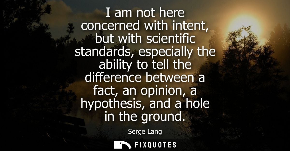 I am not here concerned with intent, but with scientific standards, especially the ability to tell the difference betwee