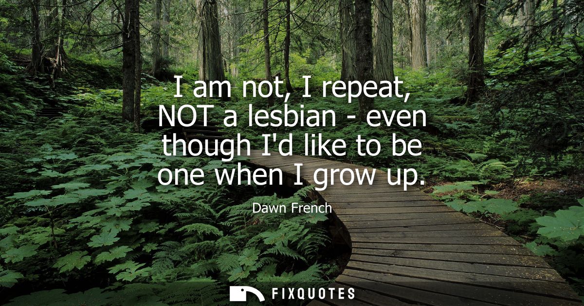 I am not, I repeat, NOT a lesbian - even though Id like to be one when I grow up