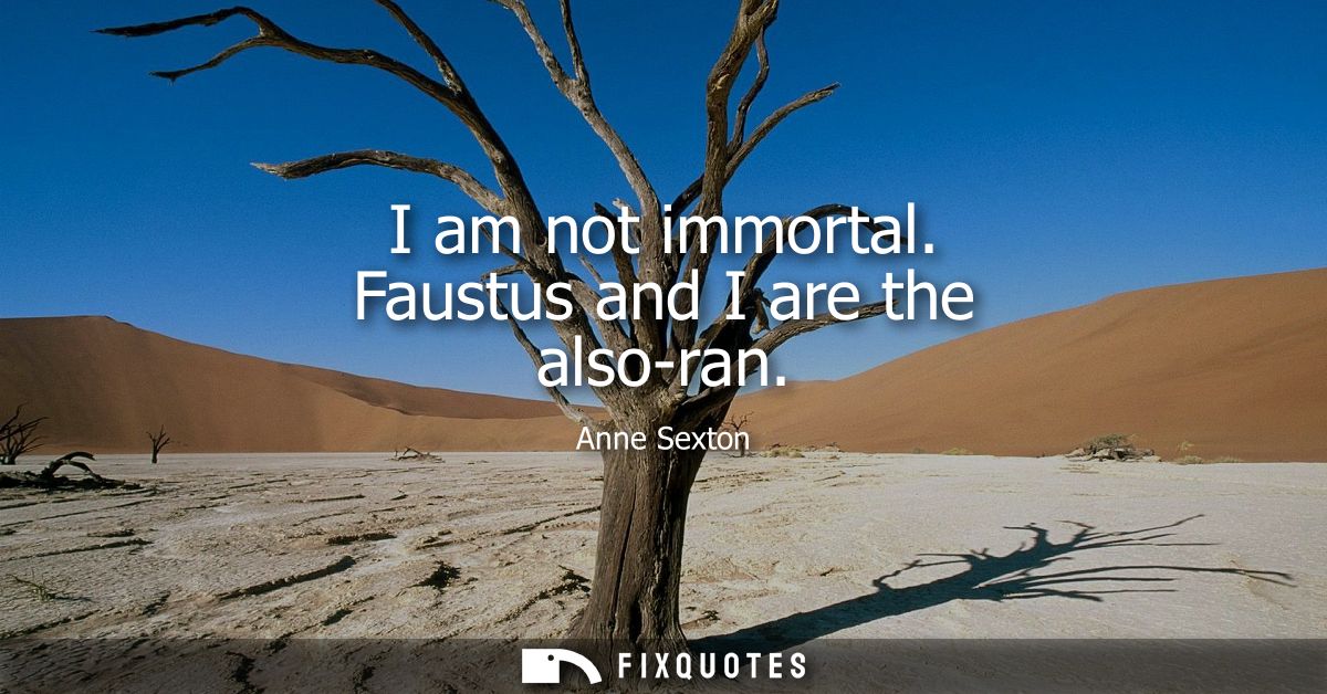 I am not immortal. Faustus and I are the also-ran
