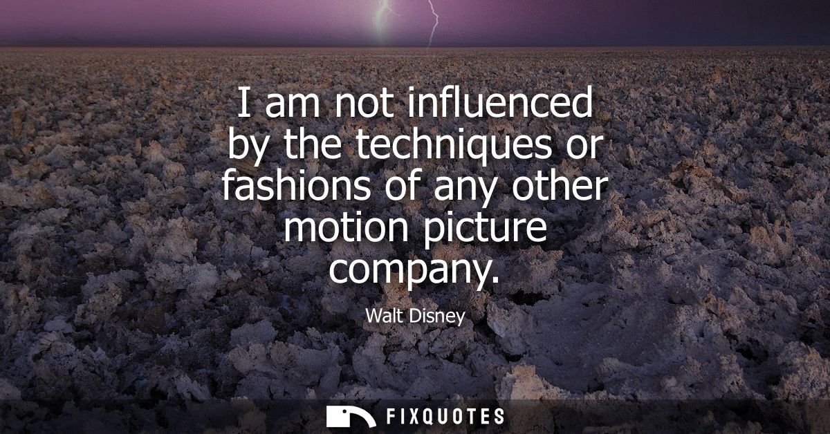 I am not influenced by the techniques or fashions of any other motion picture company
