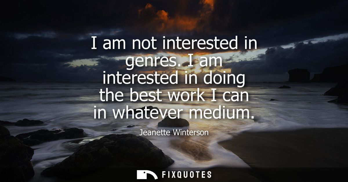 I am not interested in genres. I am interested in doing the best work I can in whatever medium