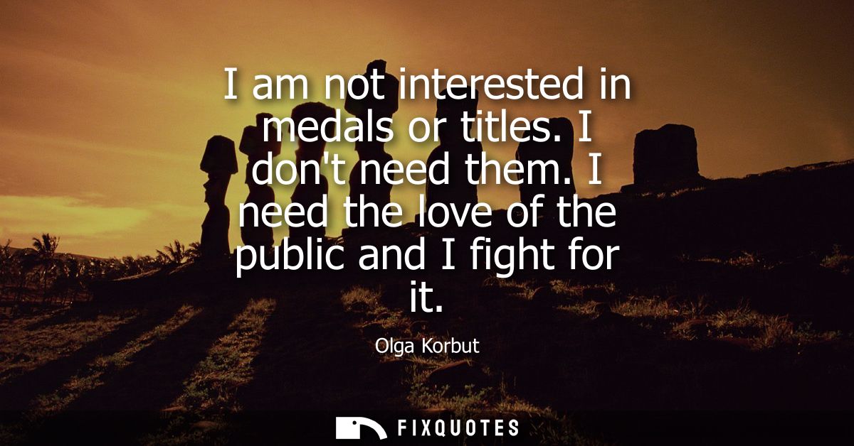 I am not interested in medals or titles. I dont need them. I need the love of the public and I fight for it