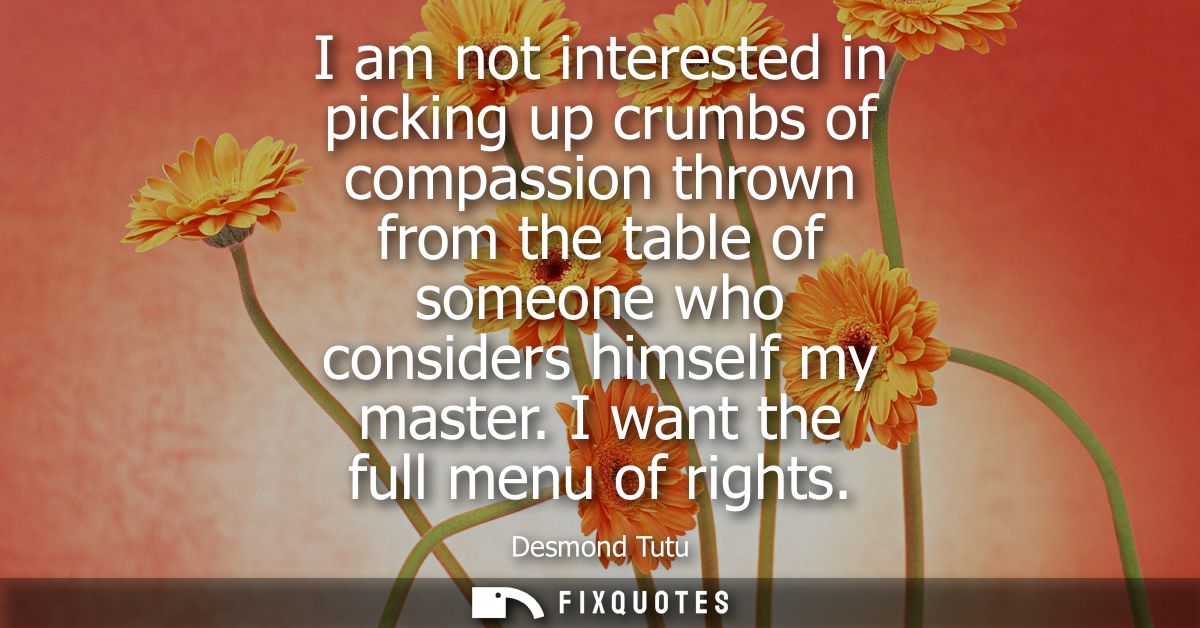 I am not interested in picking up crumbs of compassion thrown from the table of someone who considers himself my master.
