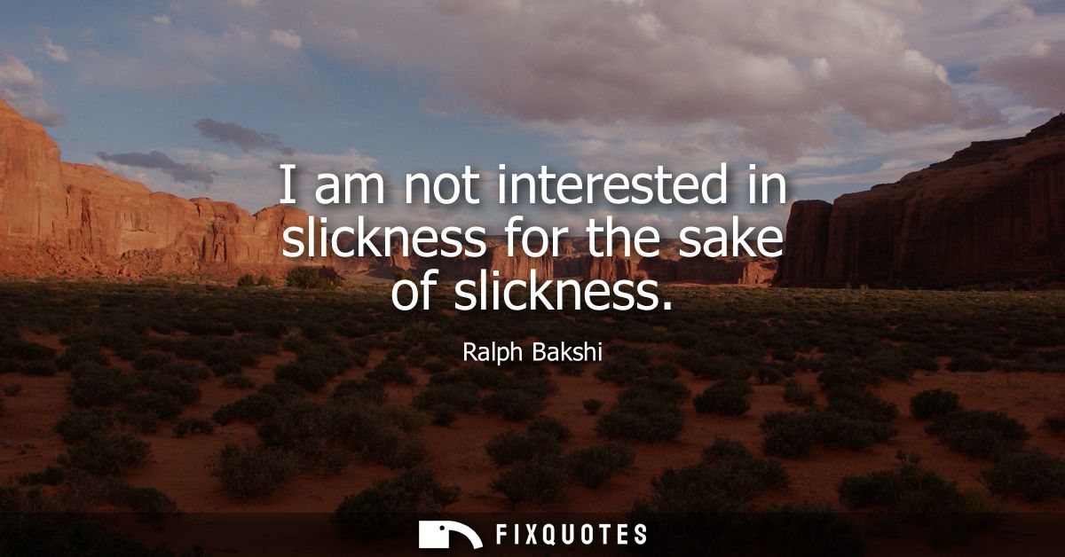 I am not interested in slickness for the sake of slickness