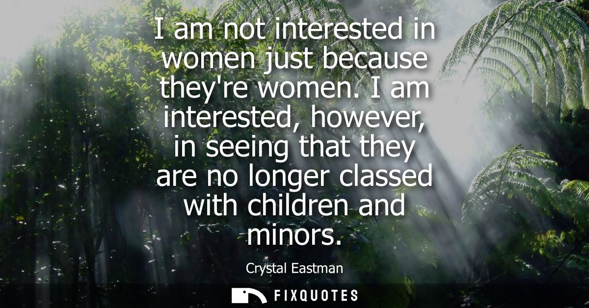 I am not interested in women just because theyre women. I am interested, however, in seeing that they are no longer clas