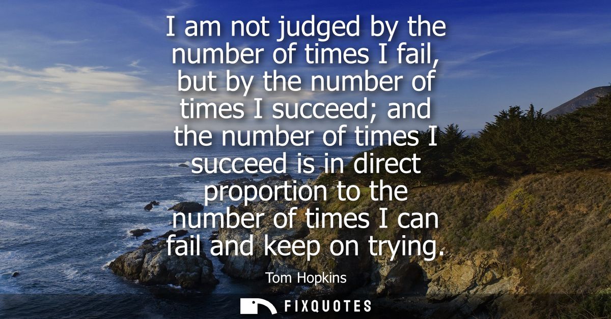 I am not judged by the number of times I fail, but by the number of times I succeed and the number of times I succeed is