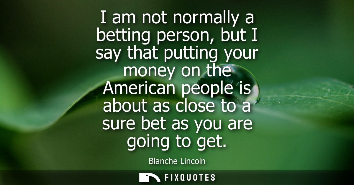 I am not normally a betting person, but I say that putting your money on the American people is about as close to a sure