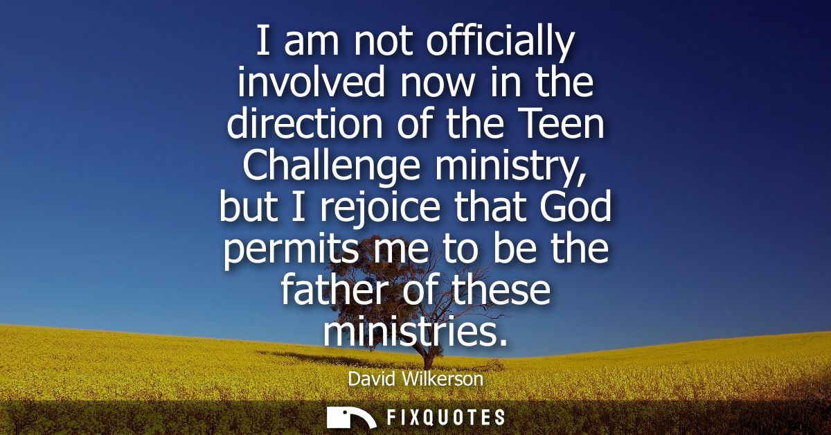 I am not officially involved now in the direction of the Teen Challenge ministry, but I rejoice that God permits me to b