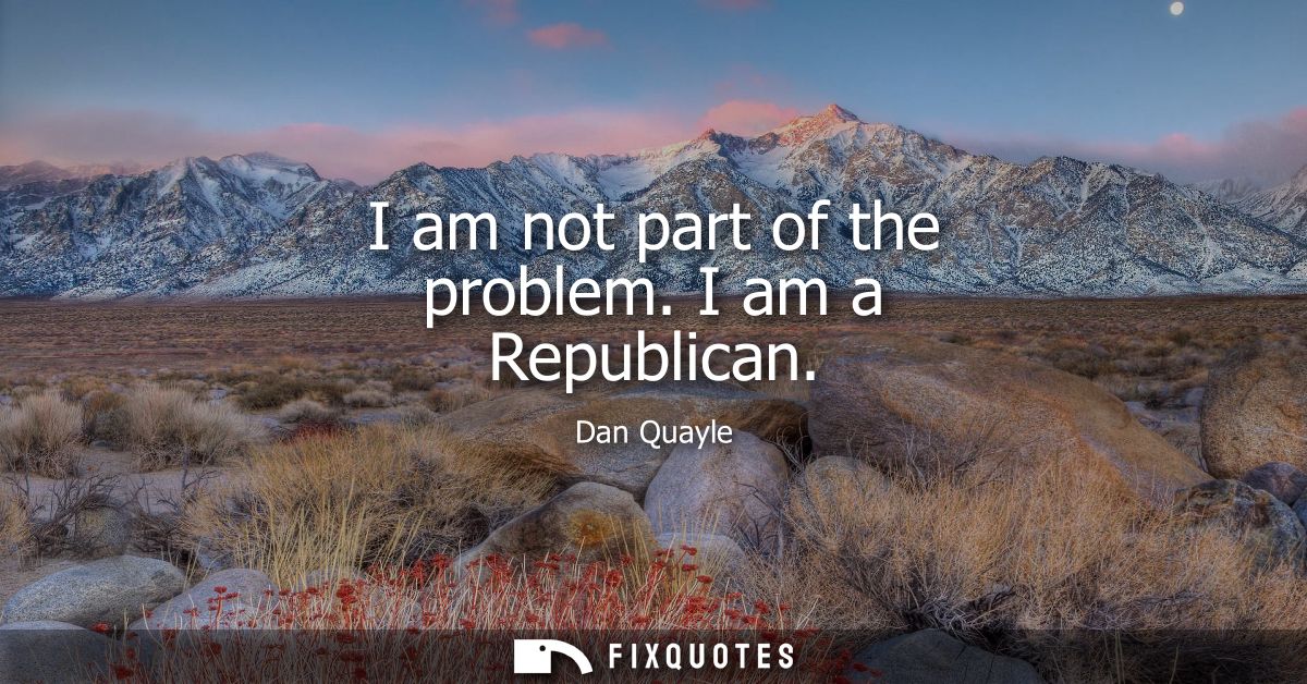 I am not part of the problem. I am a Republican