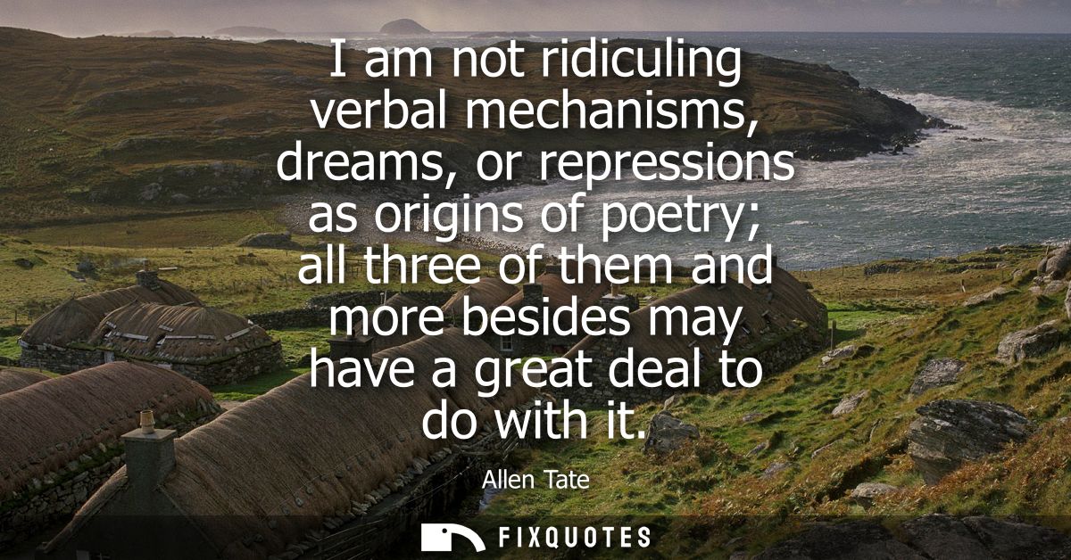 I am not ridiculing verbal mechanisms, dreams, or repressions as origins of poetry all three of them and more besides ma