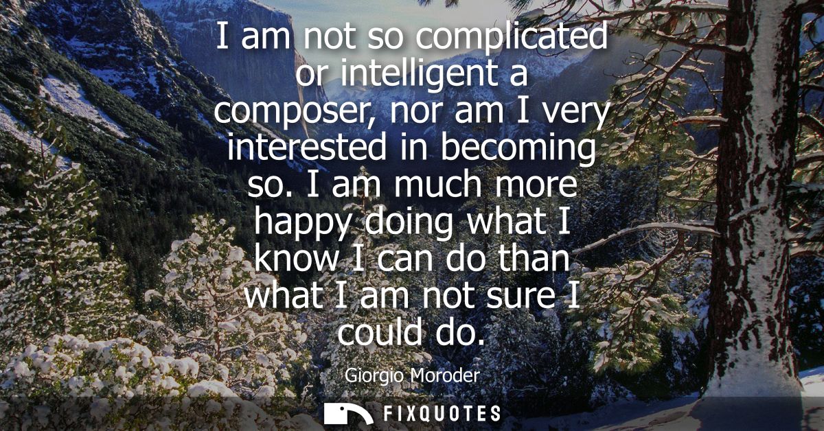 I am not so complicated or intelligent a composer, nor am I very interested in becoming so. I am much more happy doing w