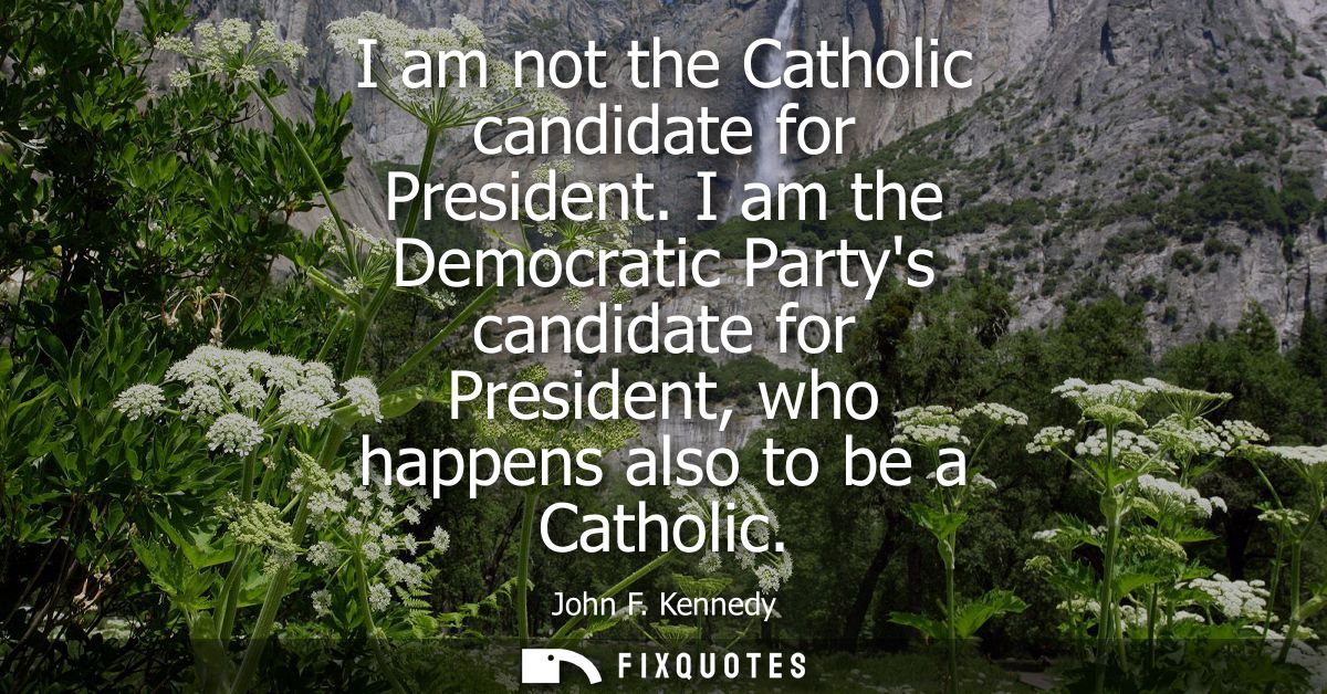 I am not the Catholic candidate for President. I am the Democratic Partys candidate for President, who happens also to b