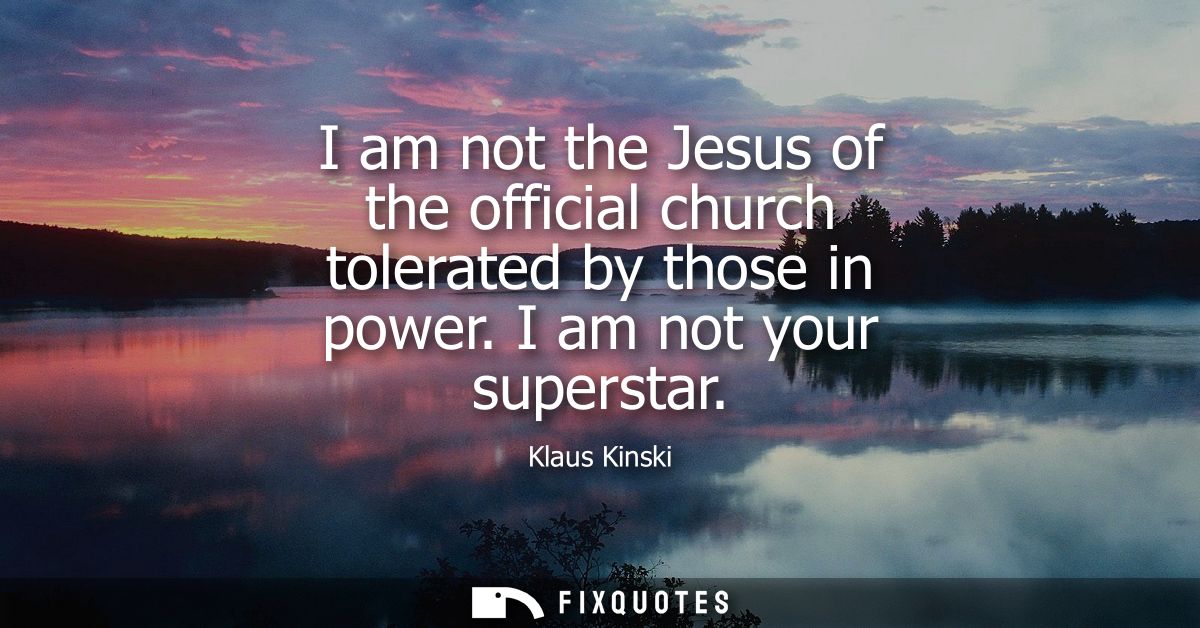 I am not the Jesus of the official church tolerated by those in power. I am not your superstar