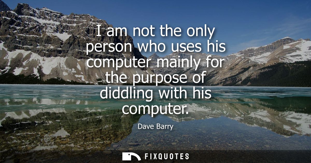 I am not the only person who uses his computer mainly for the purpose of diddling with his computer