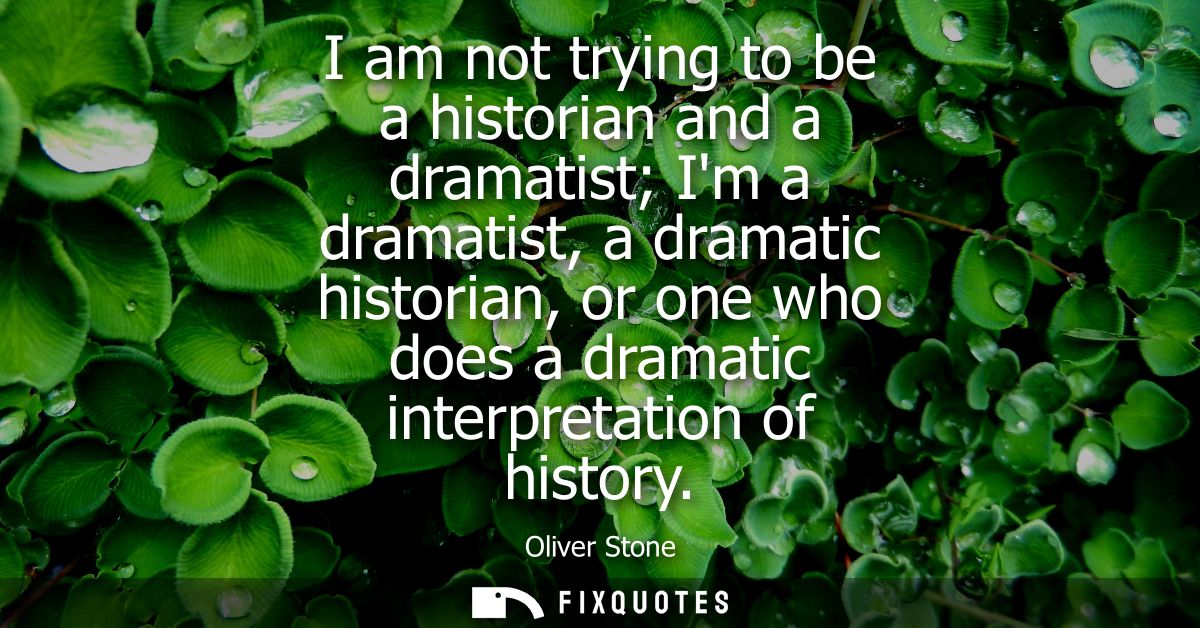 I am not trying to be a historian and a dramatist Im a dramatist, a dramatic historian, or one who does a dramatic inter