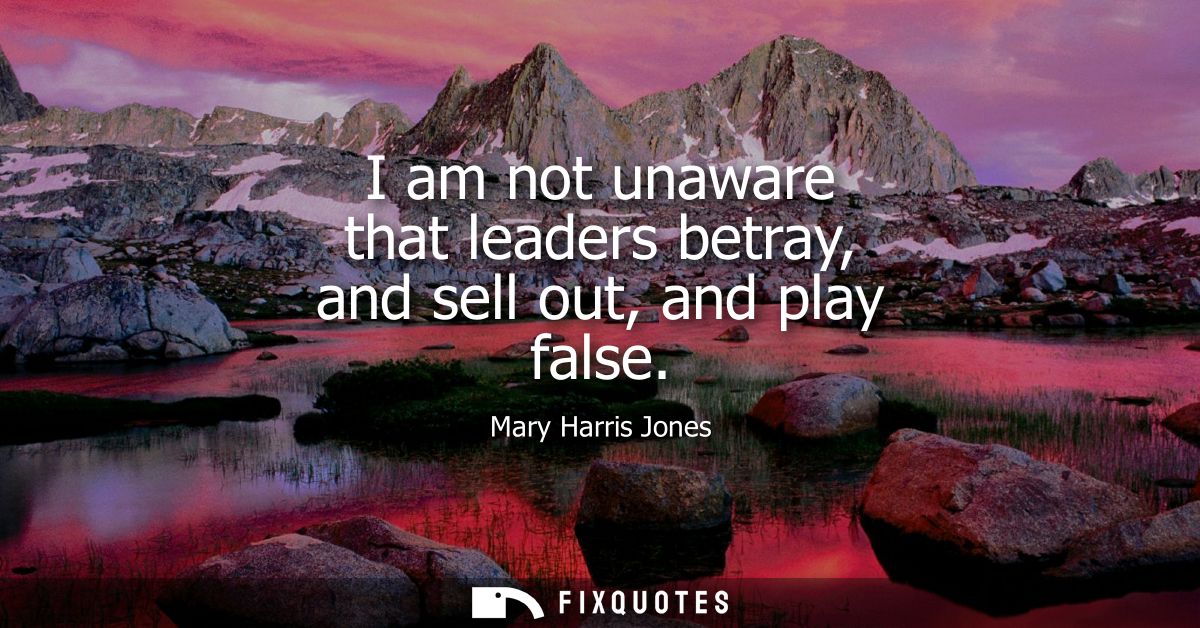 I am not unaware that leaders betray, and sell out, and play false