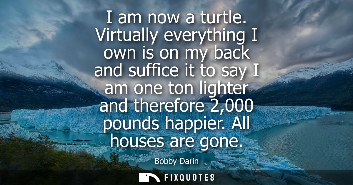 I am now a turtle. Virtually everything I own is on my back and suffice it to say I am one ton lighter and therefore 2,0