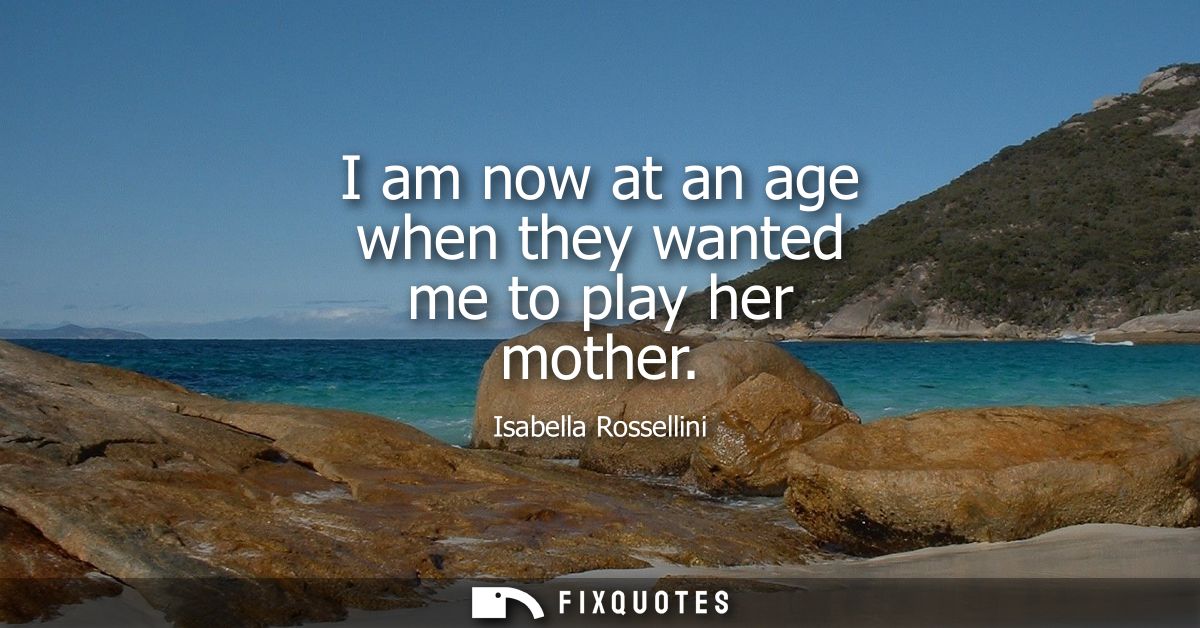 I am now at an age when they wanted me to play her mother