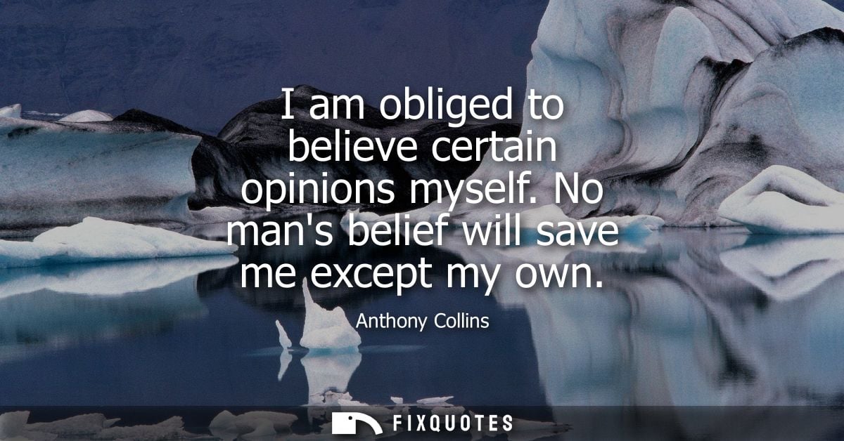 I am obliged to believe certain opinions myself. No mans belief will save me except my own