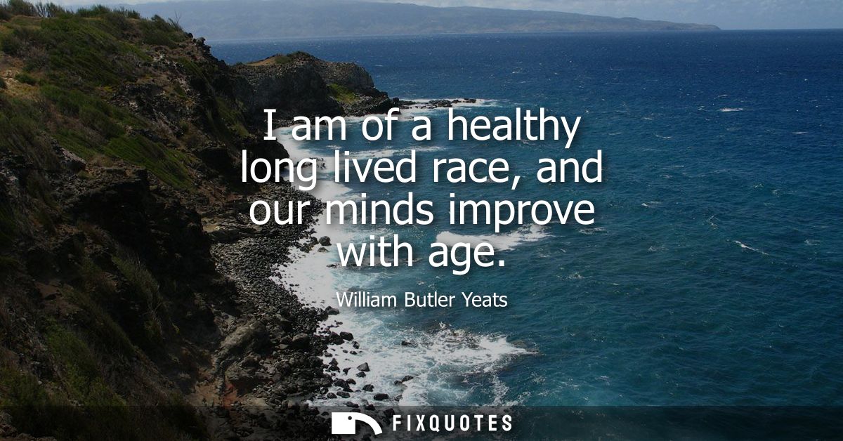 I am of a healthy long lived race, and our minds improve with age
