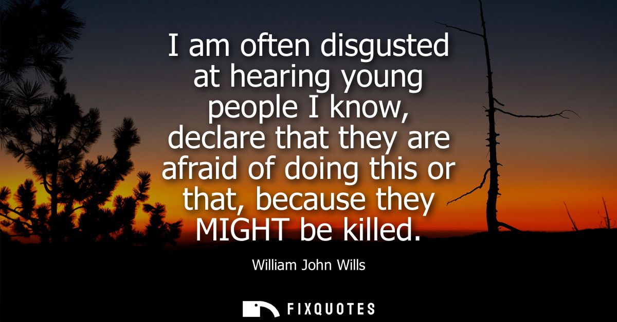 I am often disgusted at hearing young people I know, declare that they are afraid of doing this or that, because they MI