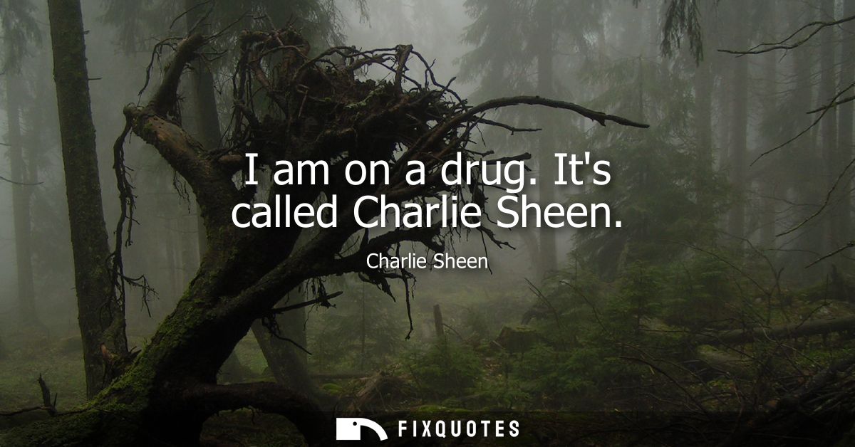I am on a drug. Its called Charlie Sheen