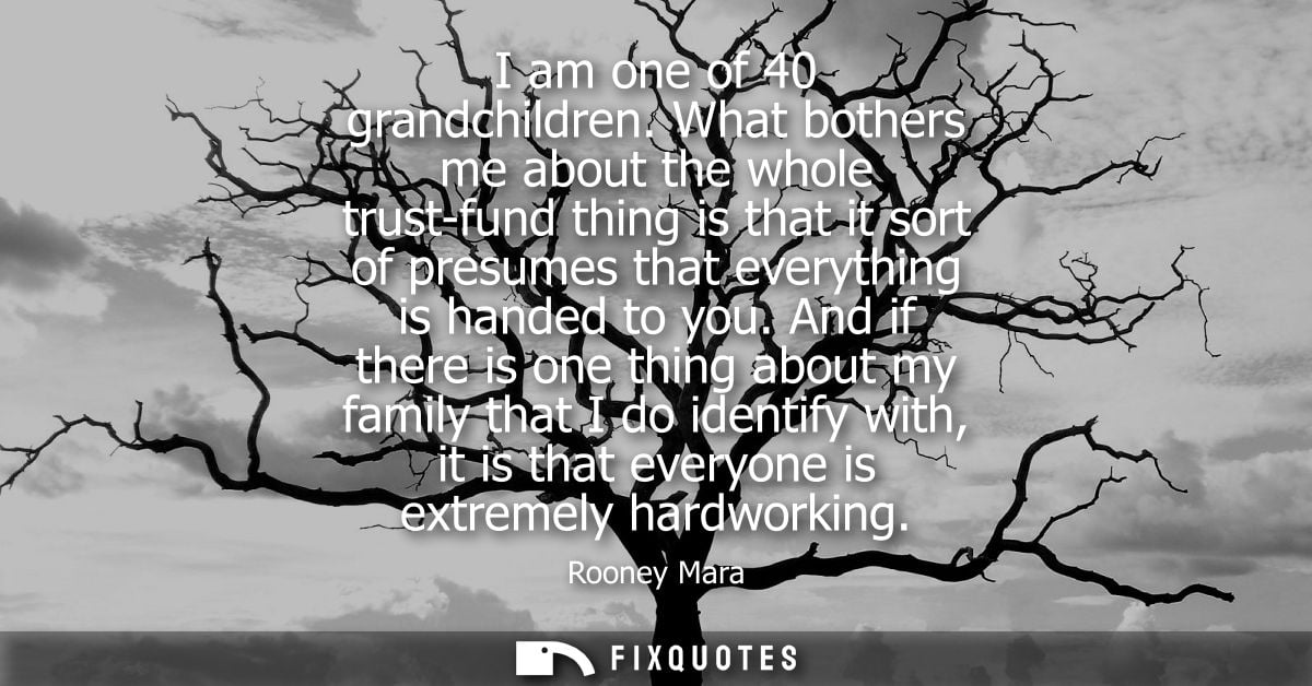I am one of 40 grandchildren. What bothers me about the whole trust-fund thing is that it sort of presumes that everythi
