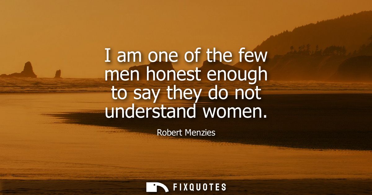 I am one of the few men honest enough to say they do not understand women