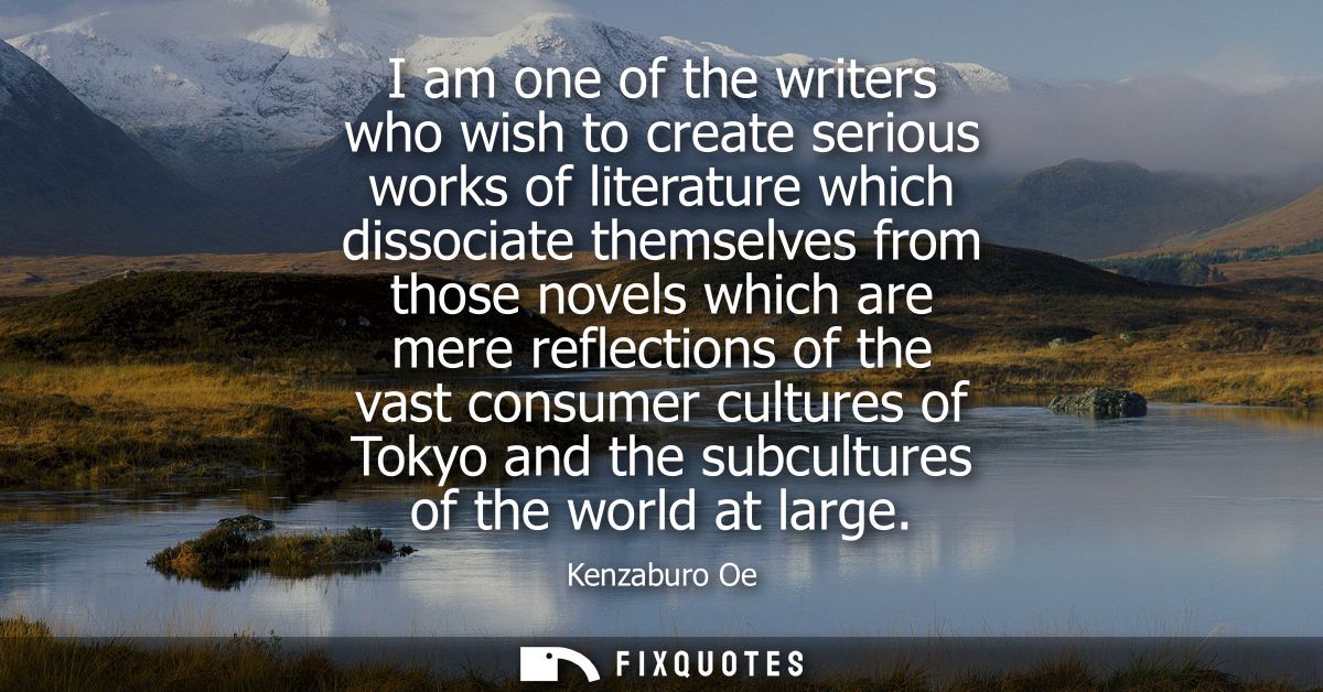I am one of the writers who wish to create serious works of literature which dissociate themselves from those novels whi