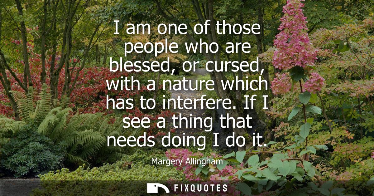 I am one of those people who are blessed, or cursed, with a nature which has to interfere. If I see a thing that needs d