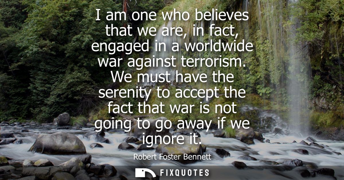 I am one who believes that we are, in fact, engaged in a worldwide war against terrorism. We must have the serenity to a