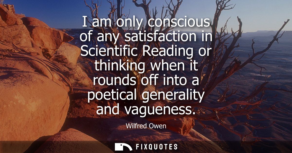 I am only conscious of any satisfaction in Scientific Reading or thinking when it rounds off into a poetical generality 