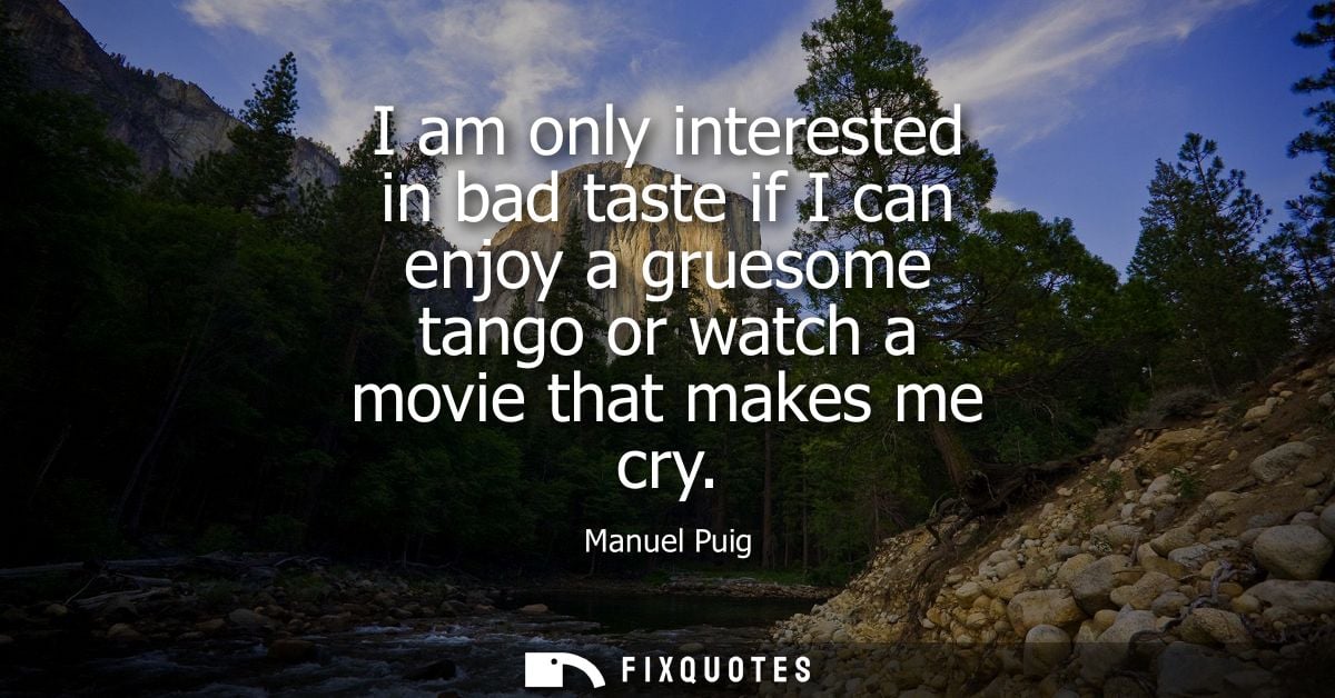 I am only interested in bad taste if I can enjoy a gruesome tango or watch a movie that makes me cry