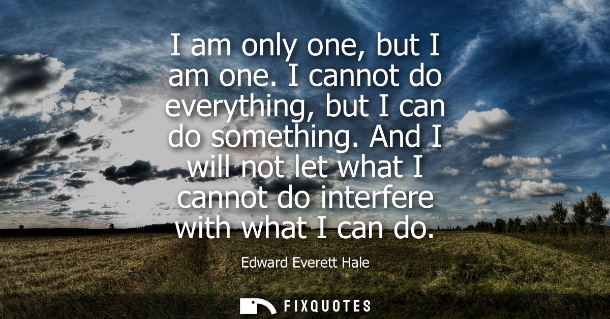I am only one, but I am one. I cannot do everything, but I can do something. And I will not let what I cannot do interfe