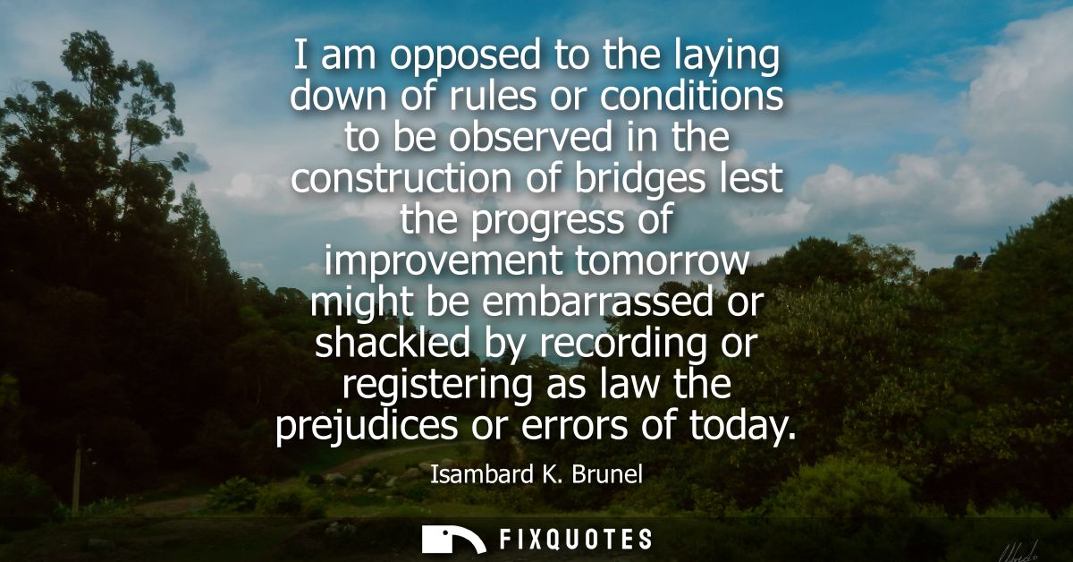 I am opposed to the laying down of rules or conditions to be observed in the construction of bridges lest the progress o