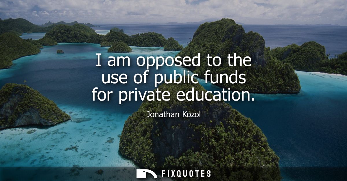I am opposed to the use of public funds for private education