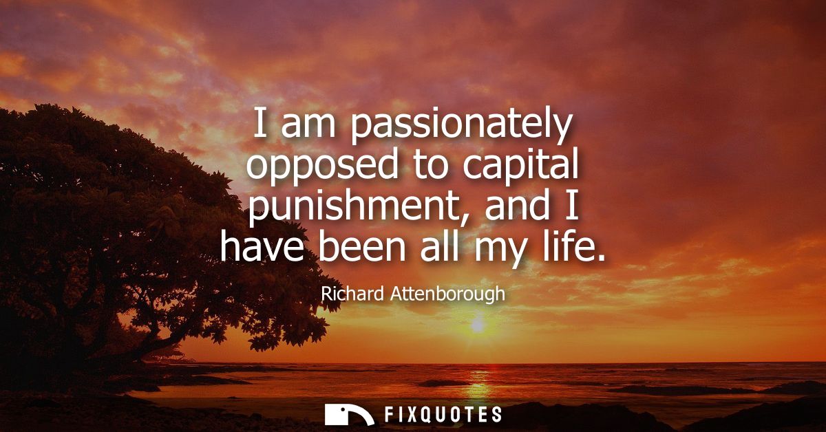 I am passionately opposed to capital punishment, and I have been all my life