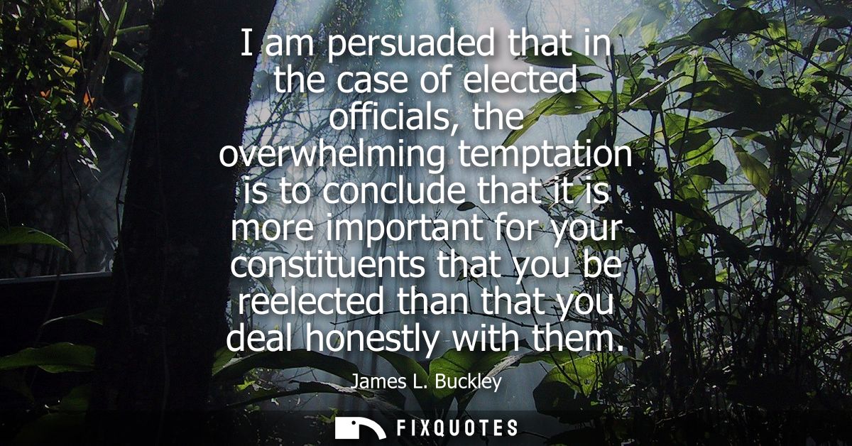 I am persuaded that in the case of elected officials, the overwhelming temptation is to conclude that it is more importa