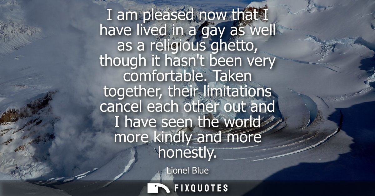 I am pleased now that I have lived in a gay as well as a religious ghetto, though it hasnt been very comfortable.