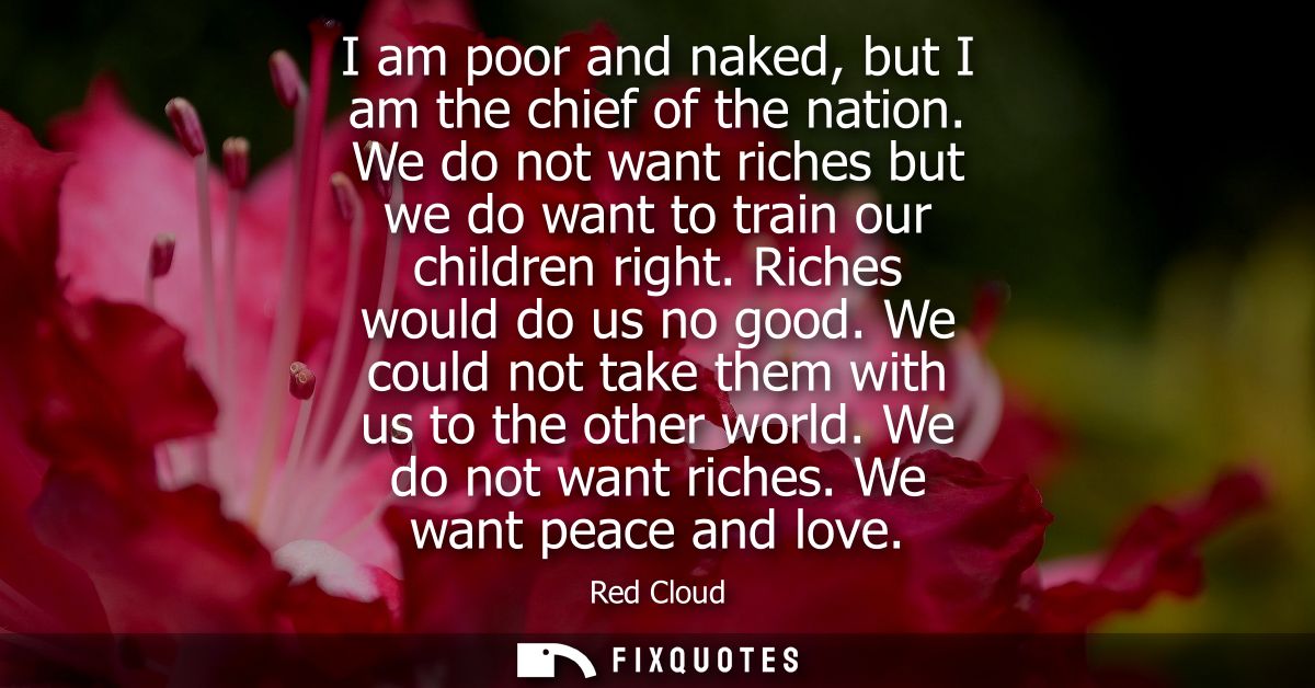 I am poor and naked, but I am the chief of the nation. We do not want riches but we do want to train our children right.