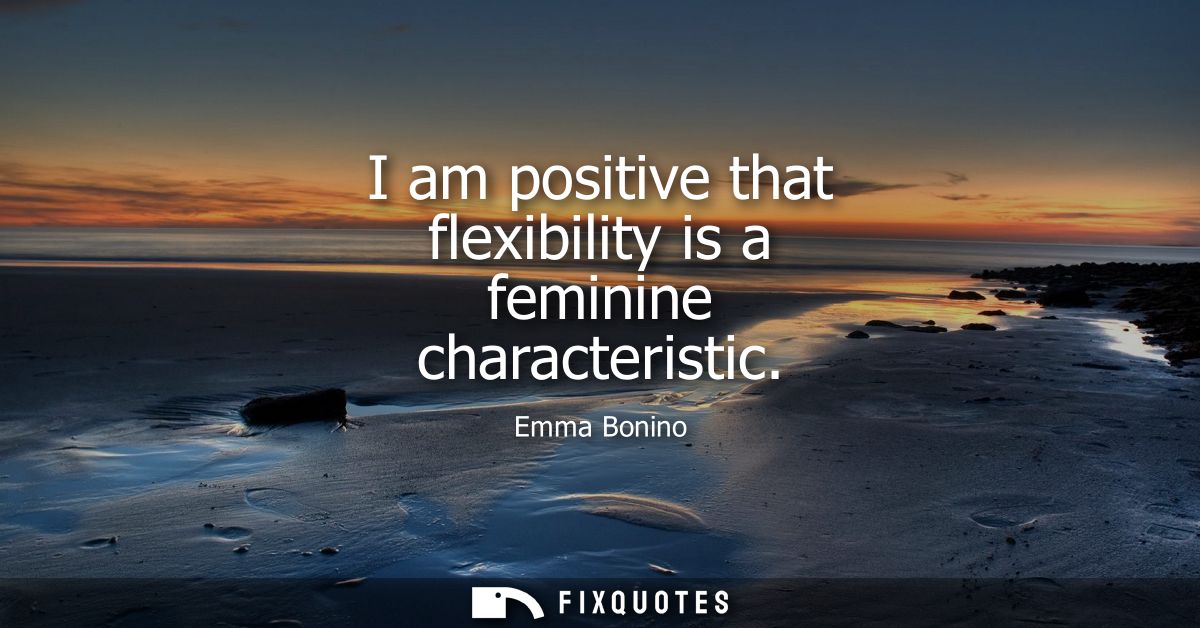 I am positive that flexibility is a feminine characteristic